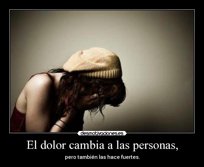 El dolor cambia a las personas, - pero también las hace fuertes.