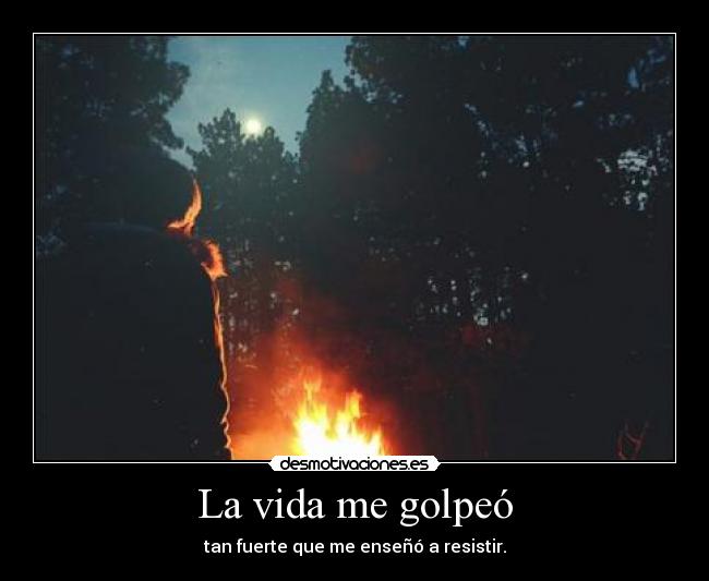 La vida me golpeó - tan fuerte que me enseñó a resistir.