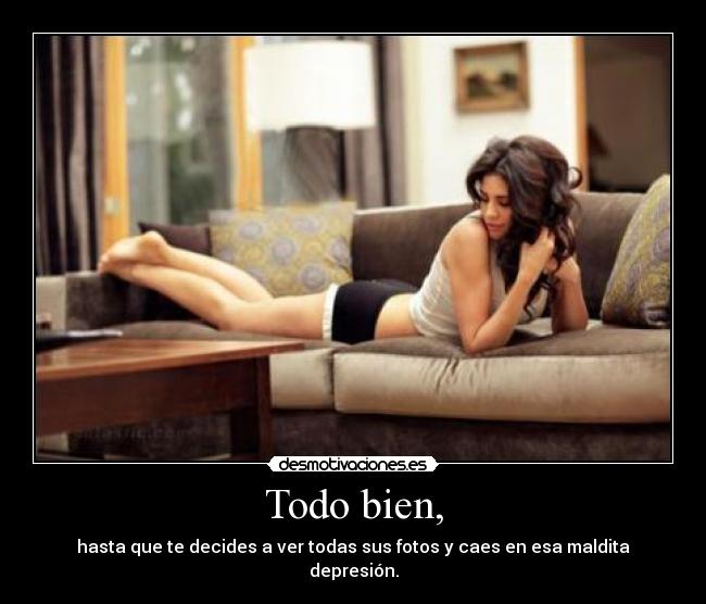 Todo bien, - hasta que te decides a ver todas sus fotos y caes en esa maldita depresión.