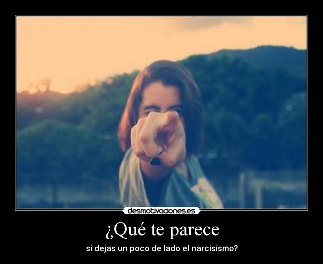 ¿Qué te parece - si dejas un poco de lado el narcisismo?