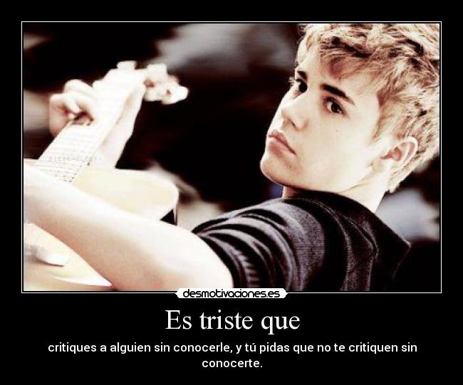 Es triste que - critiques a alguien sin conocerle, y tú pidas que no te critiquen sin conocerte.