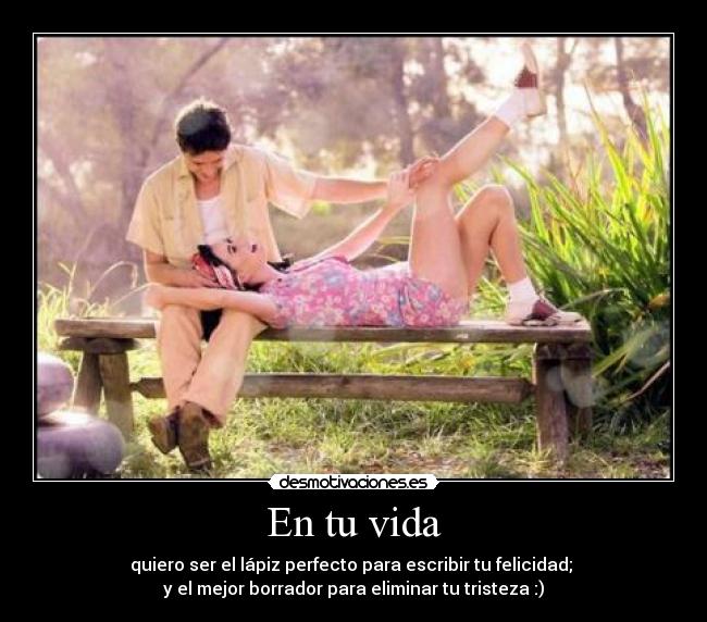 En tu vida - quiero ser el lápiz perfecto para escribir tu felicidad;
y el mejor borrador para eliminar tu tristeza :)