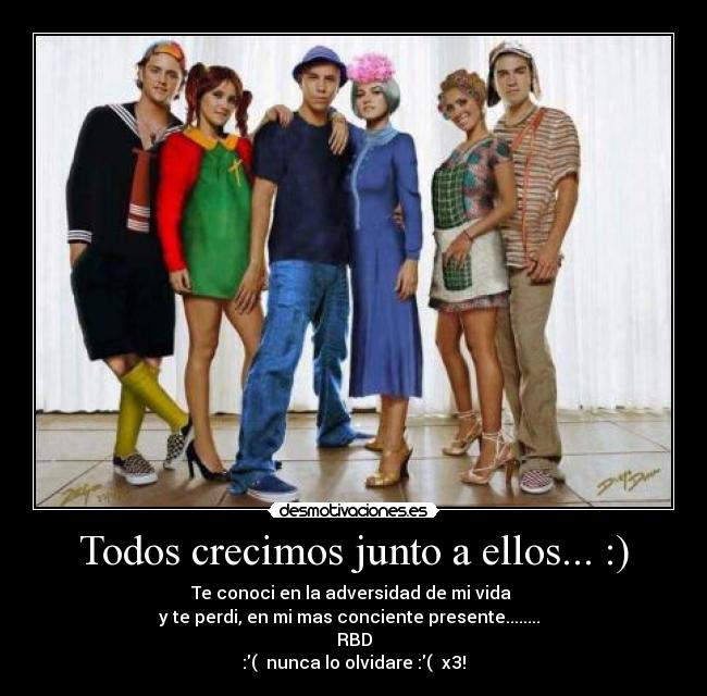 Todos crecimos junto a ellos... :) - Te conoci en la adversidad de mi vida 
y te perdi, en mi mas conciente presente........  
RBD
:(  nunca lo olvidare :(  x3!