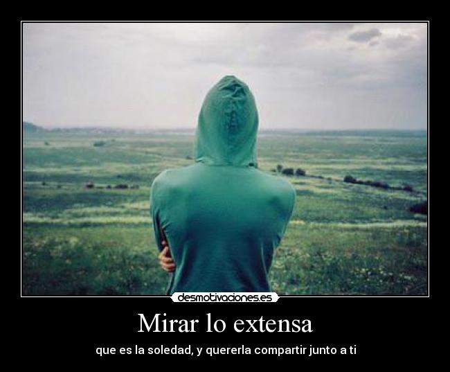 Mirar lo extensa - que es la soledad, y quererla compartir junto a ti