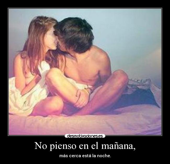 No pienso en el mañana, - más cerca está la noche.
