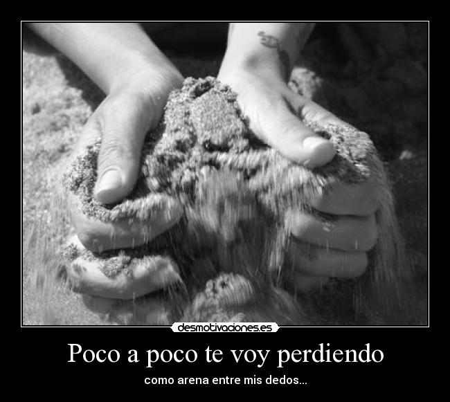 Poco a poco te voy perdiendo - como arena entre mis dedos...