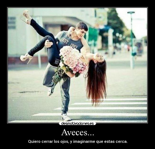Aveces... - Quiero cerrar los ojos, y imaginarme que estas cerca.
