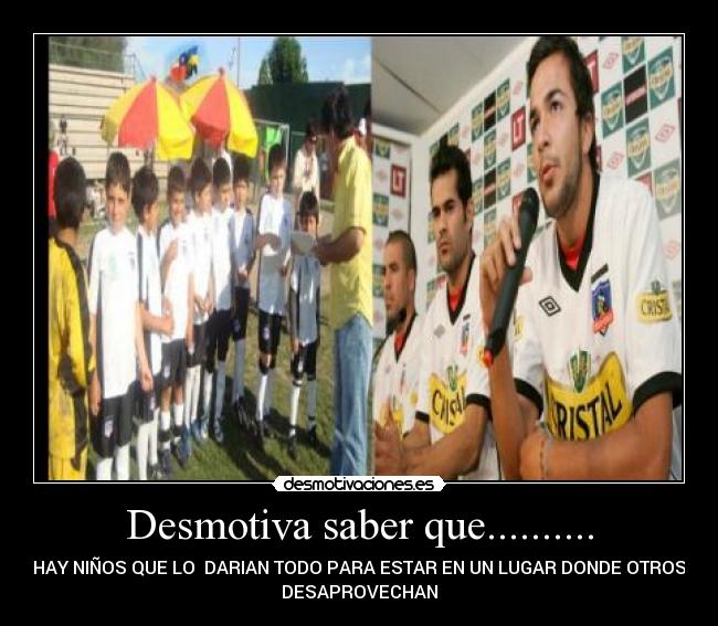 Desmotiva saber que.......... - HAY NIÑOS QUE LO DARIAN TODO PARA ESTAR EN UN LUGAR DONDE OTROS
DESAPROVECHAN