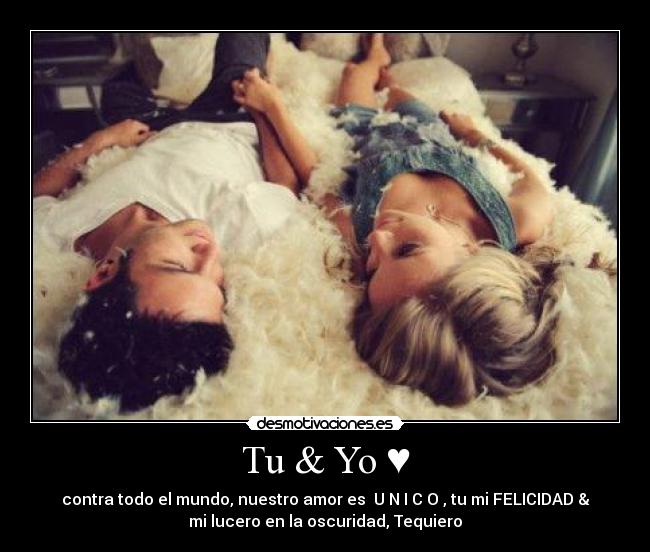 Tu & Yo ♥ - contra todo el mundo, nuestro amor es U N I C O , tu mi FELICIDAD &
mi lucero en la oscuridad, Tequiero