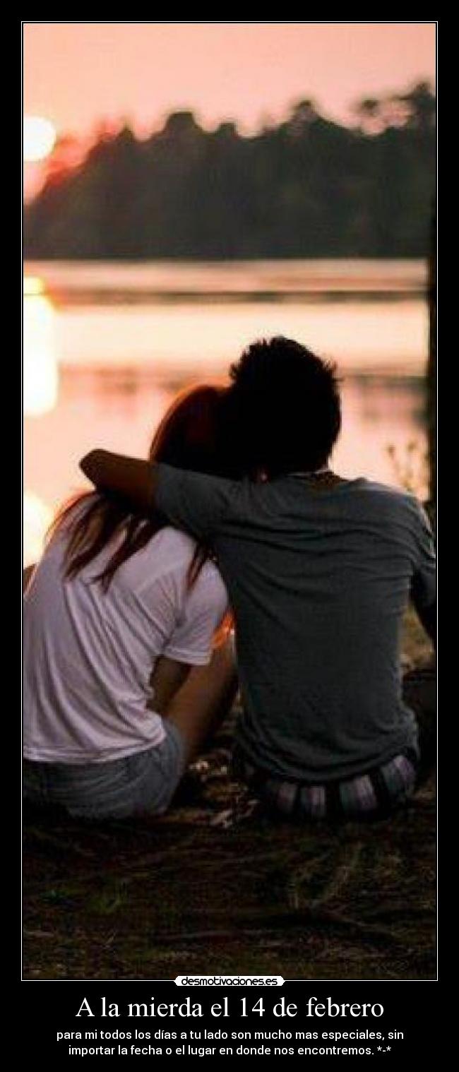 A la mierda el 14 de febrero - para mi todos los días a tu lado son mucho mas especiales, sin
importar la fecha o el lugar en donde nos encontremos. *-*