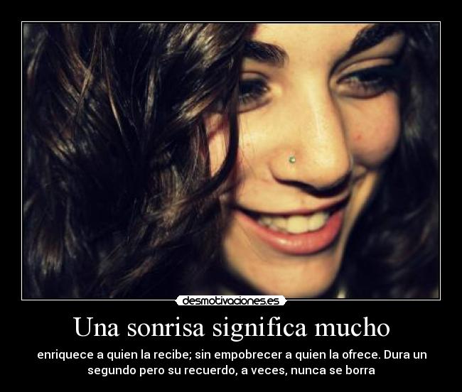 Una sonrisa significa mucho - enriquece a quien la recibe; sin empobrecer a quien la ofrece. Dura un
segundo pero su recuerdo, a veces, nunca se borra
