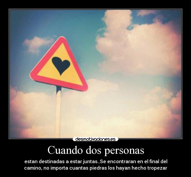 Cuando dos personas - estan destinadas a estar juntas..Se encontraran en el final del
camino, no importa cuantas piedras los hayan hecho tropezar
