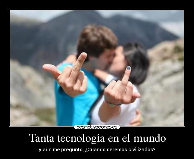 Tanta tecnología en el mundo - y aún me pregunto, ¿Cuando seremos civilizados?