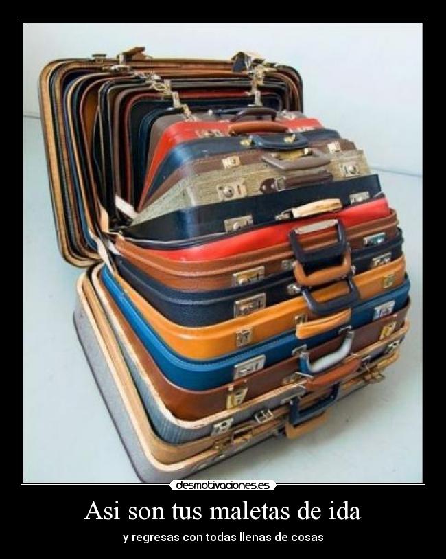 Asi son tus maletas de ida - y regresas con todas llenas de cosas