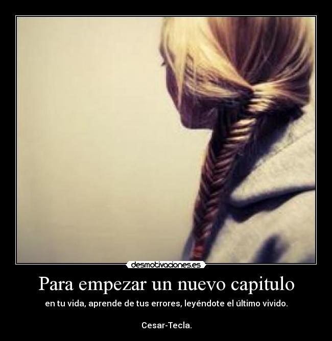 Para empezar un nuevo capitulo - en tu vida, aprende de tus errores, leyéndote el último vivido.

Cesar-Tecla.