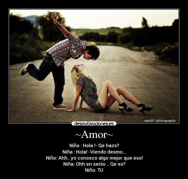 ~Amor~ - Niño : Hola !- Qe hazs?
Niña : Hola! -Viendo desmo...
Niño: Ahh.. yo conosco algo mejor que eso!
Niña: Ohh en seriio .. Qe es?
Niño: TU♥