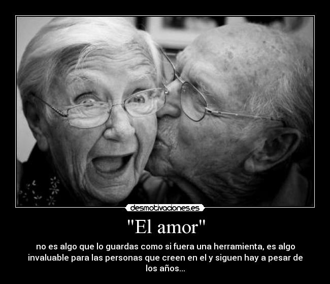 El amor - no es algo que lo guardas como si fuera una herramienta, es algo
invaluable para las personas que creen en el y siguen hay a pesar de
los años...