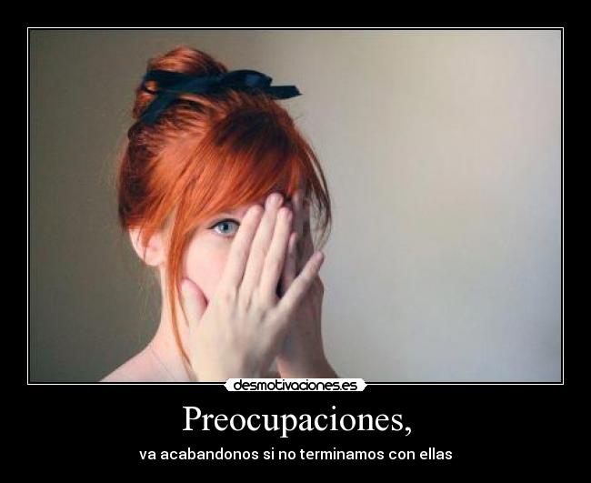 Preocupaciones, - va acabandonos si no terminamos con ellas