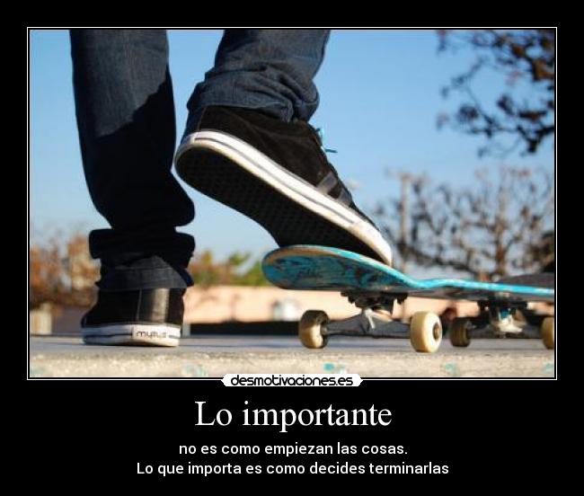 Lo importante - no es como empiezan las cosas.
Lo que importa es como decides terminarlas