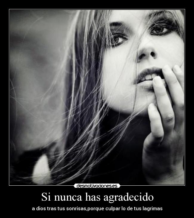Si nunca has agradecido - a dios tras tus sonrisas,porque culpar lo de tus lagrimas