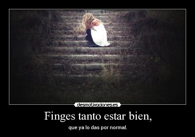 Finges tanto estar bien, - que ya lo das por normal.