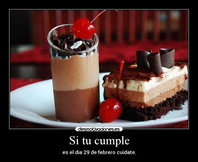 Si tu cumple - es el dia 29 de febrero cuidate.