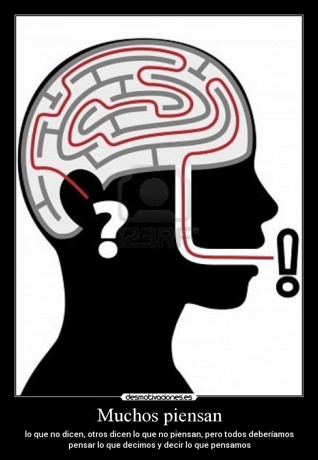 Muchos piensan - lo que no dicen, otros dicen lo que no piensan, pero todos deberíamos
pensar lo que decimos y decir lo que pensamos