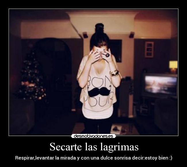 Secarte las lagrimas - Respirar,levantar la mirada y con una dulce sonrisa decir:estoy bien :)