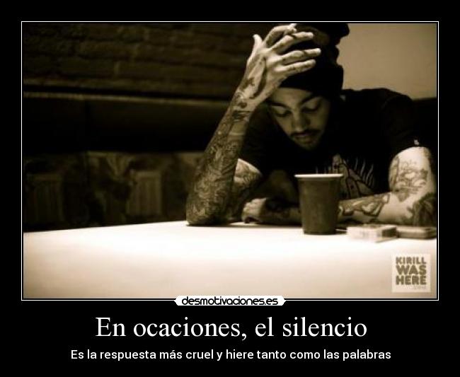 En ocaciones, el silencio - Es la respuesta más cruel y hiere tanto como las palabras