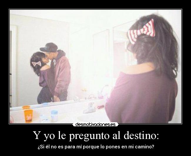 Y yo le pregunto al destino: - ¿Si él no es para mí porque lo pones en mi camino?