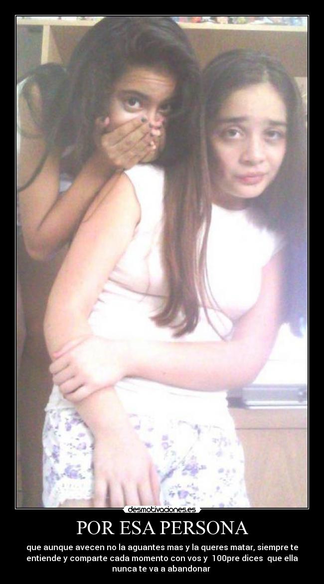 POR ESA PERSONA - que aunque avecen no la aguantes mas y la queres matar, siempre te
entiende y comparte cada momento con vos y  100pre dices  que ella
nunca te va a abandonar ♥
