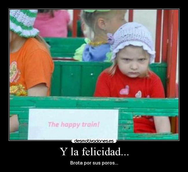 Y la felicidad... - Brota por sus poros...
