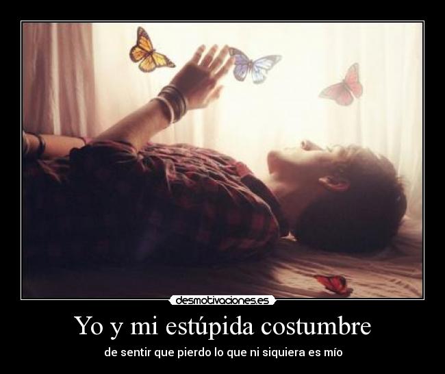 Yo y mi estúpida costumbre - de sentir que pierdo lo que ni siquiera es mío