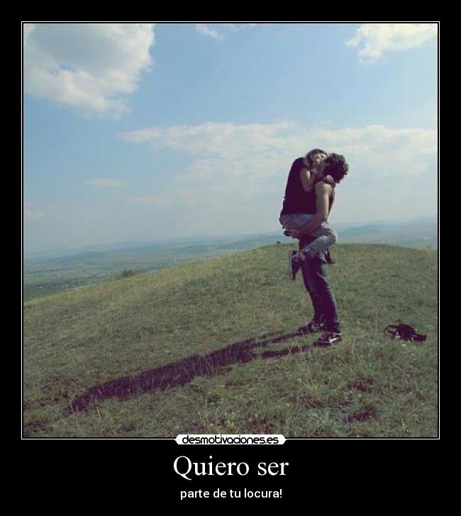 Quiero ser - parte de tu locura!