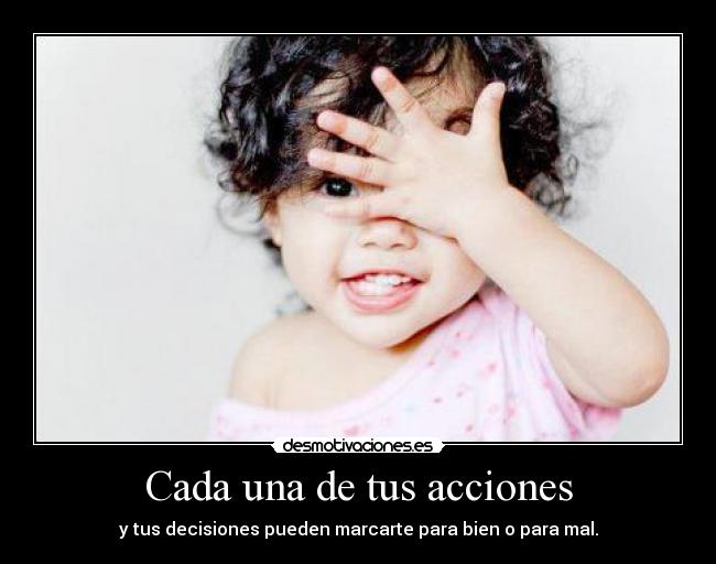 Cada una de tus acciones - y tus decisiones pueden marcarte para bien o para mal.