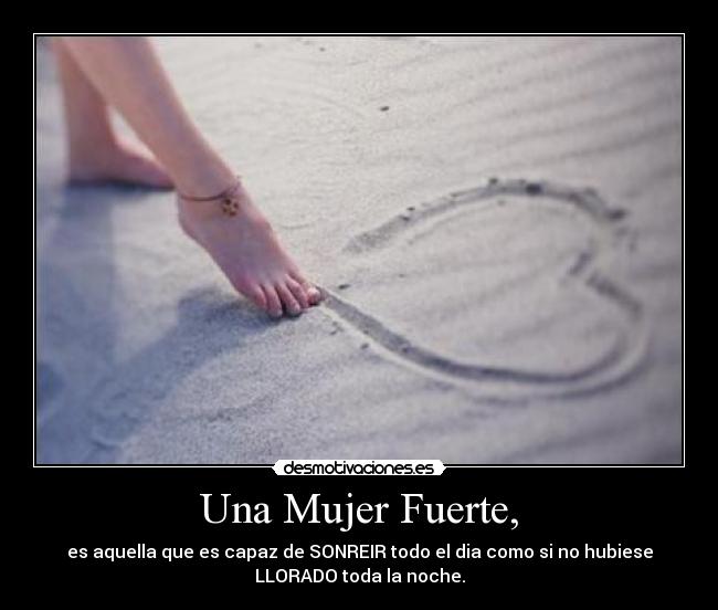 Una Mujer Fuerte, - es aquella que es capaz de SONREIR todo el dia como si no hubiese
LLORADO toda la noche.