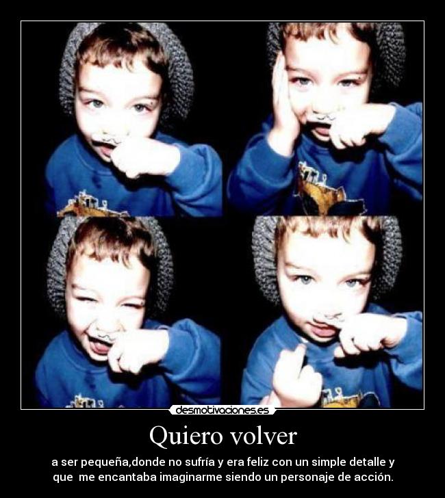 Quiero volver - a ser pequeña,donde no sufría y era feliz con un simple detalle y
que  me encantaba imaginarme siendo un personaje de acción.
