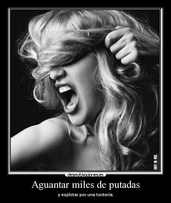 Aguantar miles de putadas - y explotar por una tonteria.