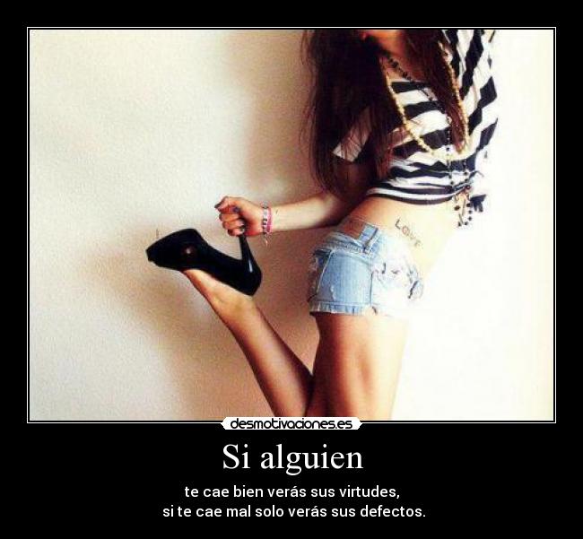 Si alguien - te cae bien verás sus virtudes,
 si te cae mal solo verás sus defectos.