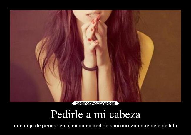 Pedirle a mi cabeza - que deje de pensar en ti, es como pedirle a mi corazón que deje de latir