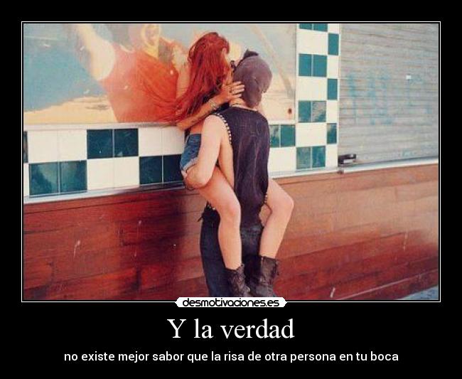 Y la verdad - no existe mejor sabor que la risa de otra persona en tu boca