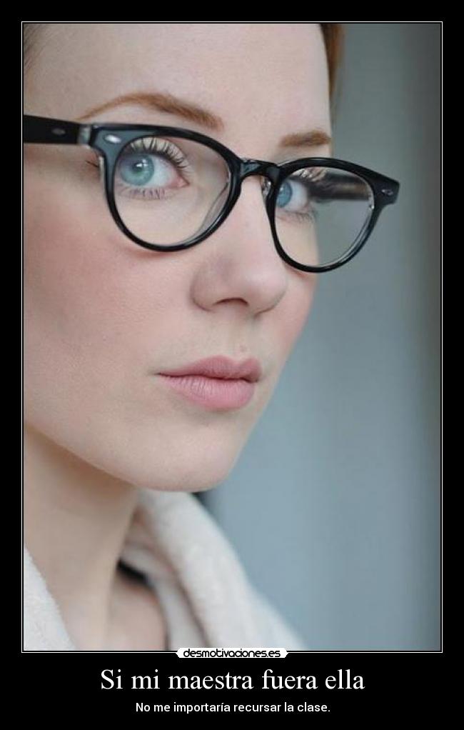 Si mi maestra fuera ella - No me importaría recursar la clase.