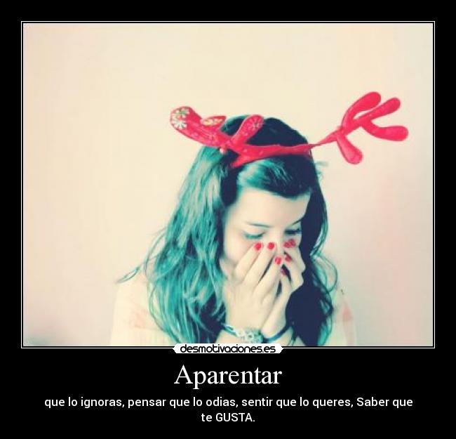 Aparentar - que lo ignoras, pensar que lo odias, sentir que lo queres, Saber que te GUSTA.