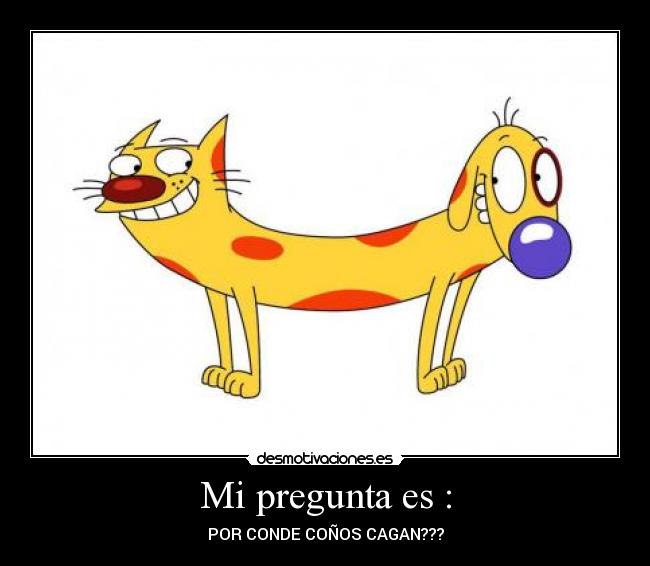 Mi pregunta es : - POR CONDE COÑOS CAGAN???