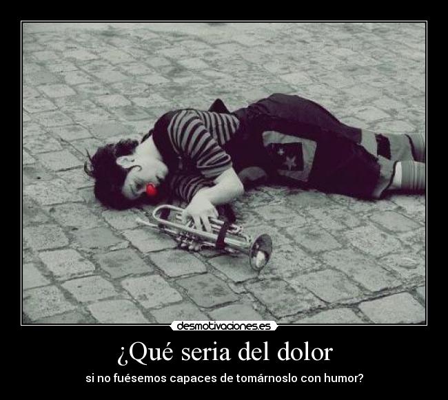 ¿Qué seria del dolor - si no fuésemos capaces de tomárnoslo con humor?