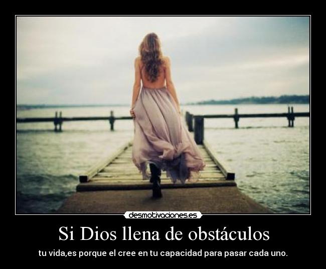 Si Dios llena de obstáculos - tu vida,es porque el cree en tu capacidad para pasar cada uno.
