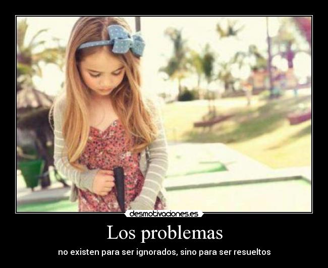 Los problemas - no existen para ser ignorados, sino para ser resueltos