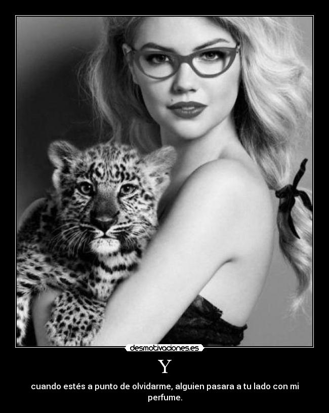 Y - cuando estés a punto de olvidarme, alguien pasara a tu lado con mi perfume.