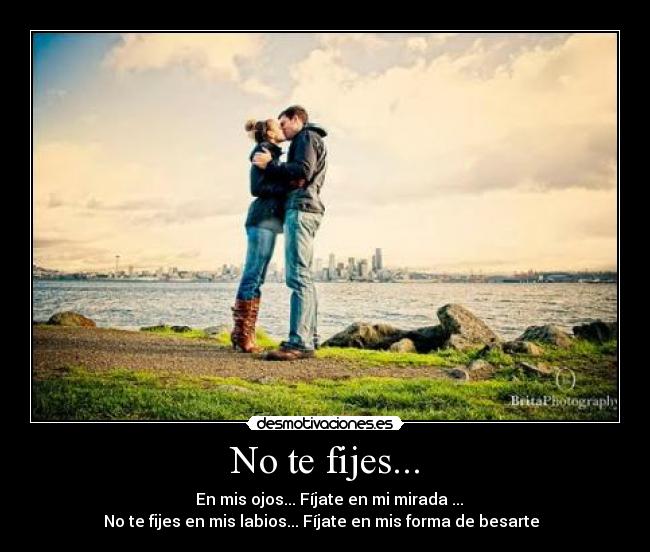 No te fijes... - ♥♥En mis ojos... Fíjate en mi mirada ...
No te fijes en mis labios... Fíjate en mis forma de besarte ♥♥
