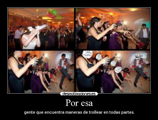 Por esa - gente que encuentra maneras de trollear en todas partes.